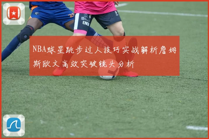 NBA球星跳步过人技巧实战解析詹姆斯欧文高效突破镜头分析