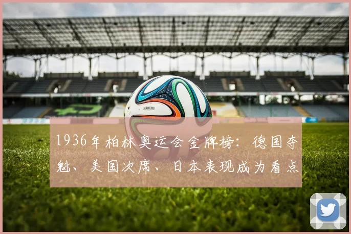 1936年柏林奥运会金牌榜:德国夺魁、美国次席、日本表现成为看点