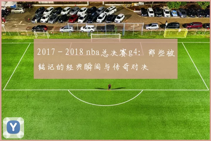 2017 - 2018 nba总决赛g4：那些被铭记的经典瞬间与传奇对决