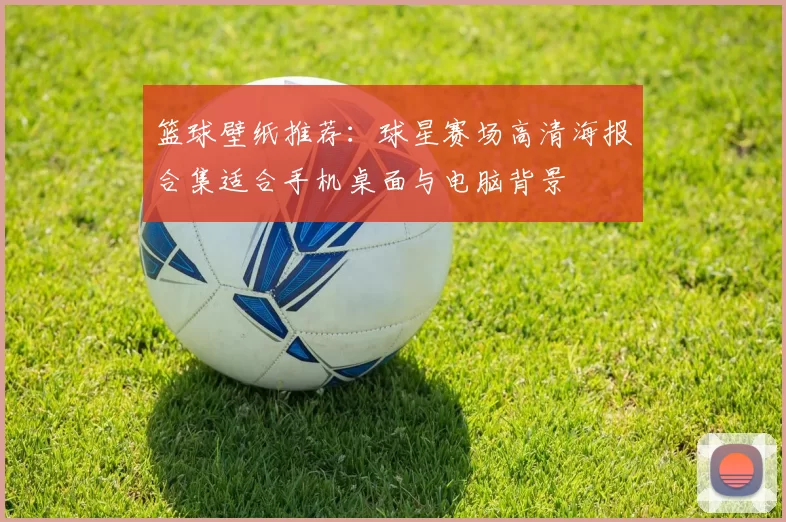 篮球壁纸推荐：球星赛场高清海报合集适合手机桌面与电脑背景