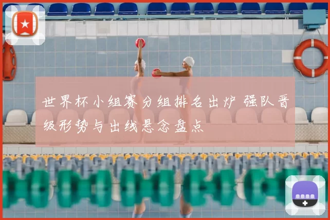 世界杯小组赛分组排名出炉 强队晋级形势与出线悬念盘点