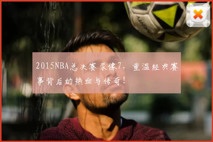 2015NBA总决赛录像7，重温经典赛事背后的热血与传奇！