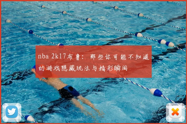 nba 2k17布鲁：那些你可能不知道的游戏隐藏玩法与精彩瞬间