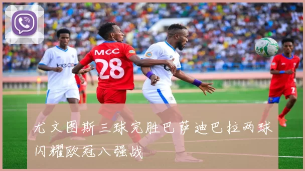 尤文图斯三球完胜巴萨迪巴拉两球闪耀欧冠八强战