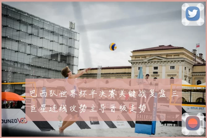 巴西队世界杯半决赛关键战复盘 三巨星连线攻势主导晋级走势