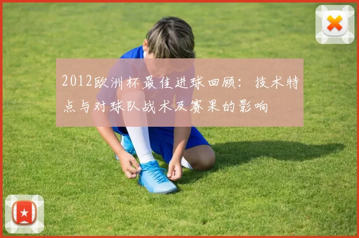 2012欧洲杯最佳进球回顾：技术特点与对球队战术及赛果的影响