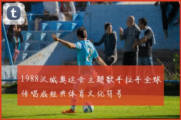 1988汉城奥运会主题歌手拉手全球传唱成经典体育文化符号