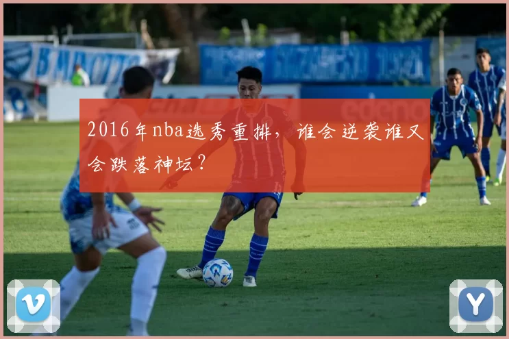 2016年nba选秀重排，谁会逆袭谁又会跌落神坛？