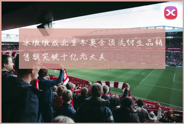 冰墩墩成北京冬奥会顶流衍生品销售额突破十亿元大关