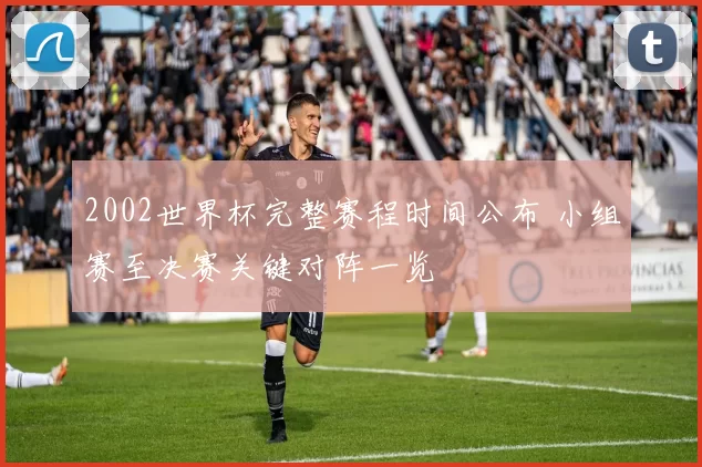 2002世界杯完整赛程时间公布 小组赛至决赛关键对阵一览