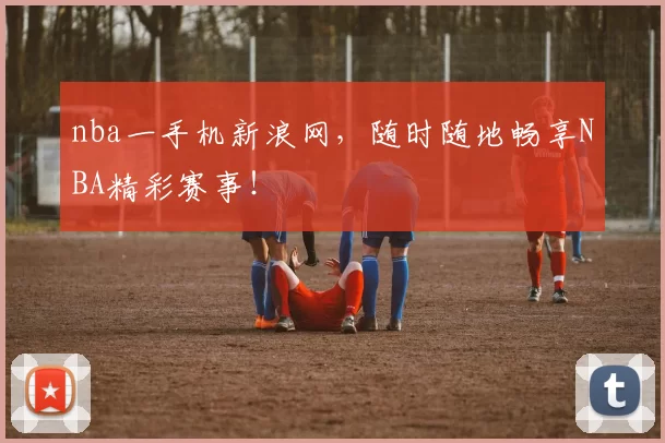 nba一手机新浪网，随时随地畅享NBA精彩赛事！