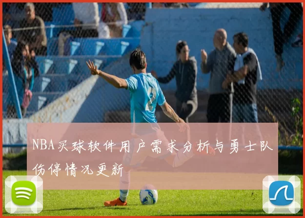 NBA买球软件用户需求分析与勇士队伤停情况更新