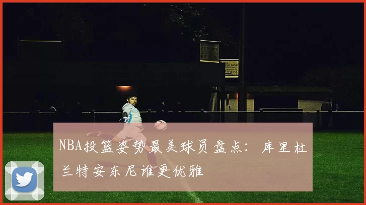 NBA投篮姿势最美球员盘点：库里杜兰特安东尼谁更优雅