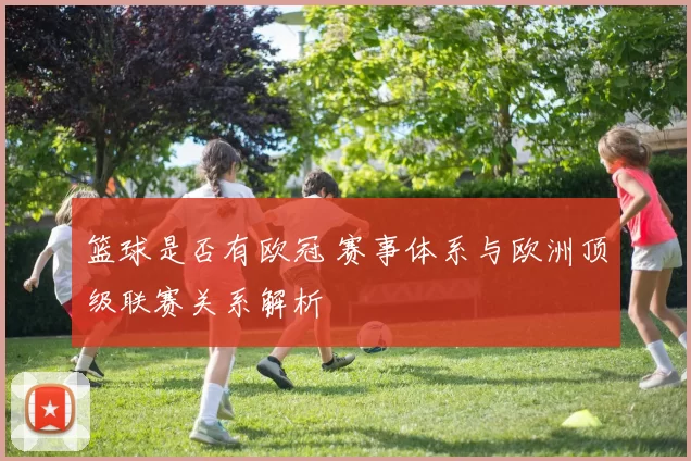 篮球是否有欧冠 赛事体系与欧洲顶级联赛关系解析