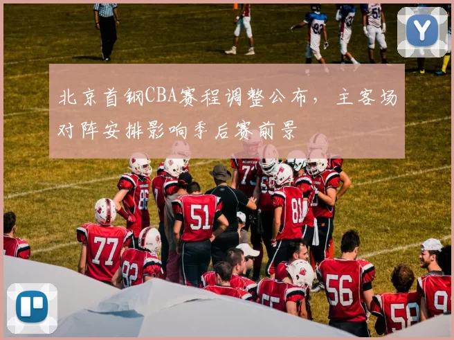 北京首钢CBA赛程调整公布，主客场对阵安排影响季后赛前景