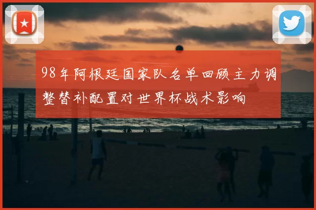 98年阿根廷国家队名单回顾主力调整替补配置对世界杯战术影响