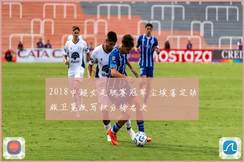 2018中超女足联赛冠军尘埃落定劲旅卫冕改写积分榜名次
