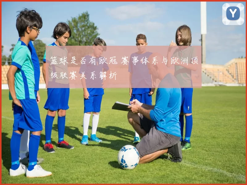 篮球是否有欧冠 赛事体系与欧洲顶级联赛关系解析