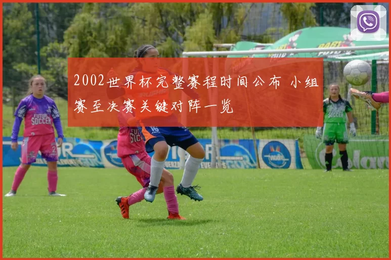 2002世界杯完整赛程时间公布 小组赛至决赛关键对阵一览