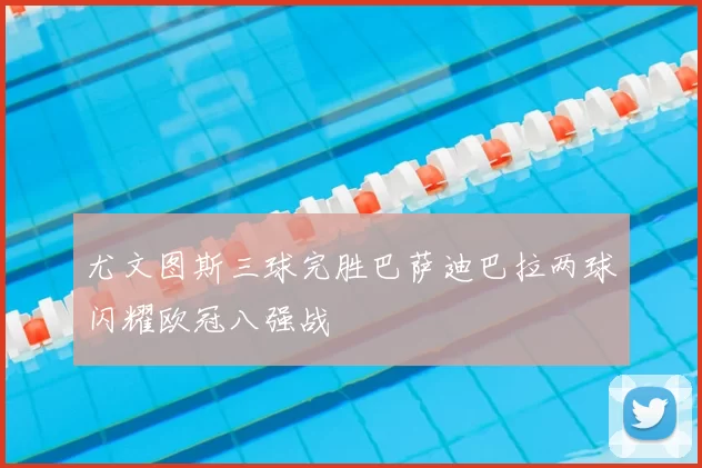 尤文图斯三球完胜巴萨迪巴拉两球闪耀欧冠八强战