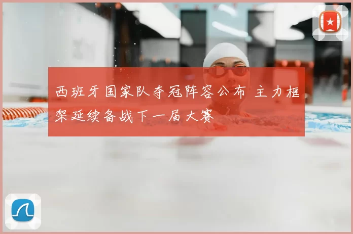 西班牙国家队夺冠阵容公布 主力框架延续备战下一届大赛