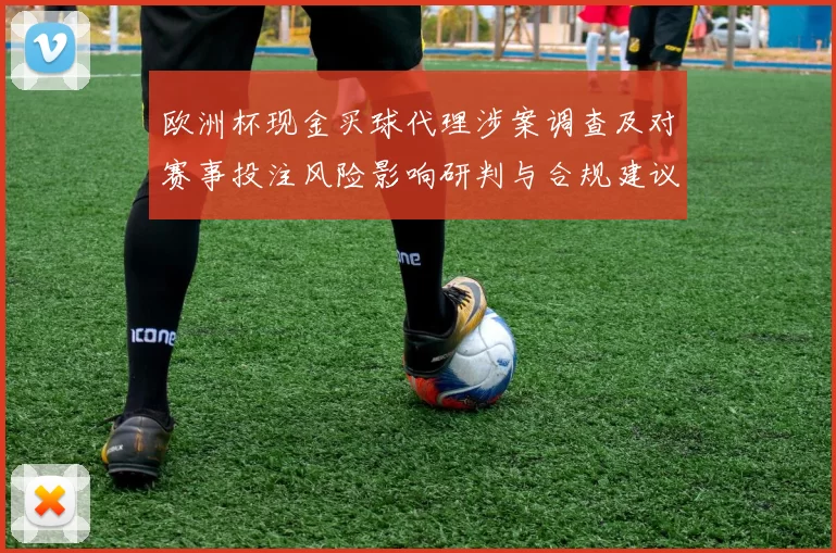 欧洲杯现金买球代理涉案调查及对赛事投注风险影响研判与合规建议