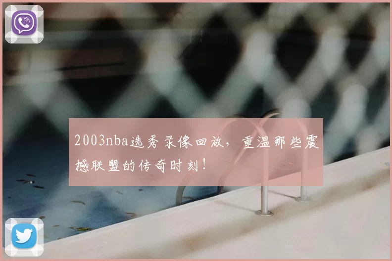 2003nba选秀录像回放，重温那些震撼联盟的传奇时刻！