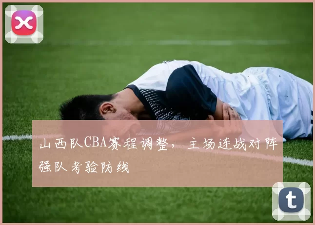 山西队CBA赛程调整,主场连战对阵强队考验防线