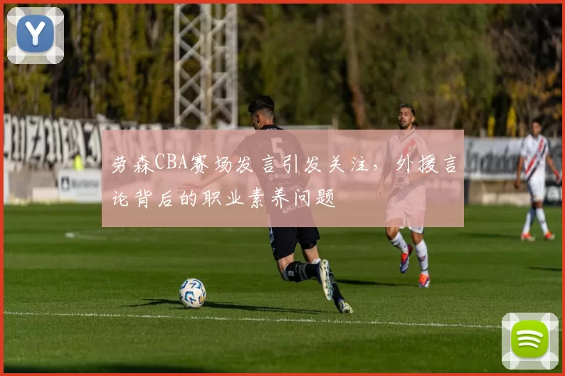 劳森CBA赛场发言引发关注,外援言论背后的职业素养问题