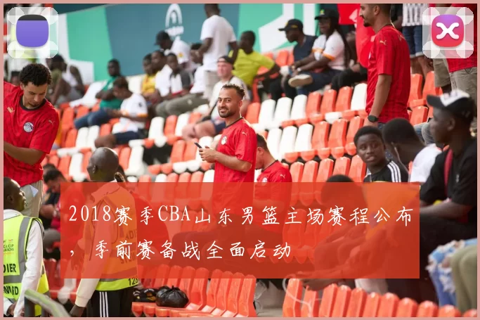 2018赛季CBA山东男篮主场赛程公布，季前赛备战全面启动