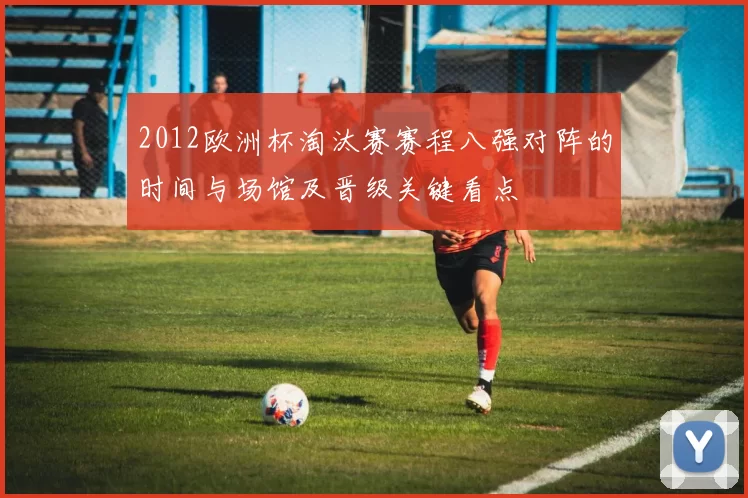 2012欧洲杯淘汰赛赛程八强对阵的时间与场馆及晋级关键看点