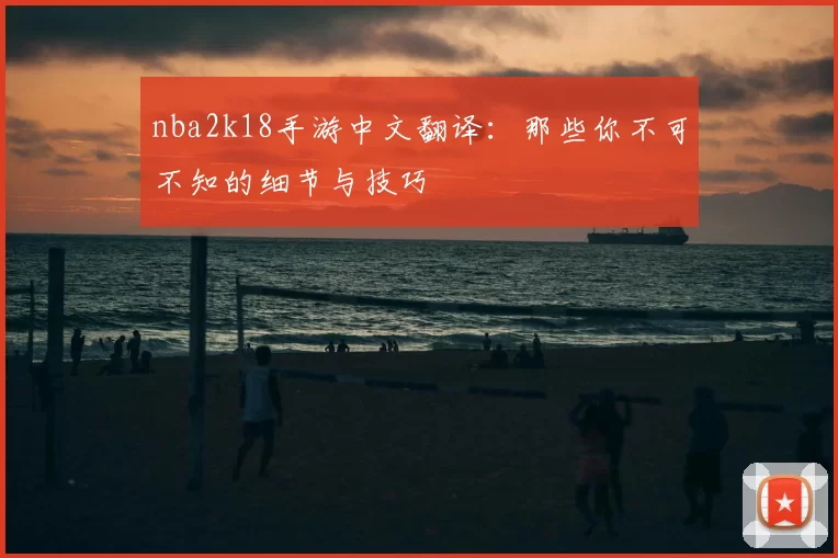 nba2k18手游中文翻译：那些你不可不知的细节与技巧