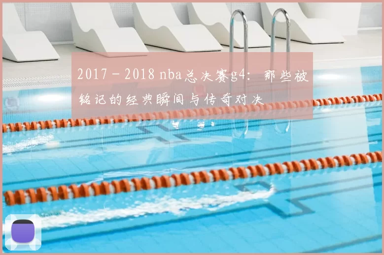 2017 - 2018 nba总决赛g4：那些被铭记的经典瞬间与传奇对决