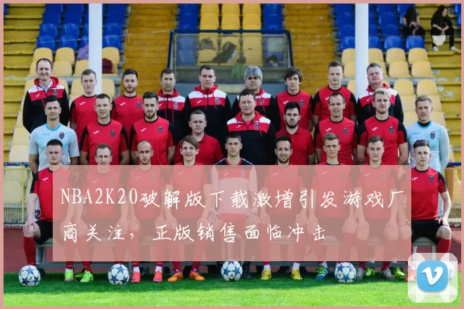 NBA2K20破解版下载激增引发游戏厂商关注，正版销售面临冲击