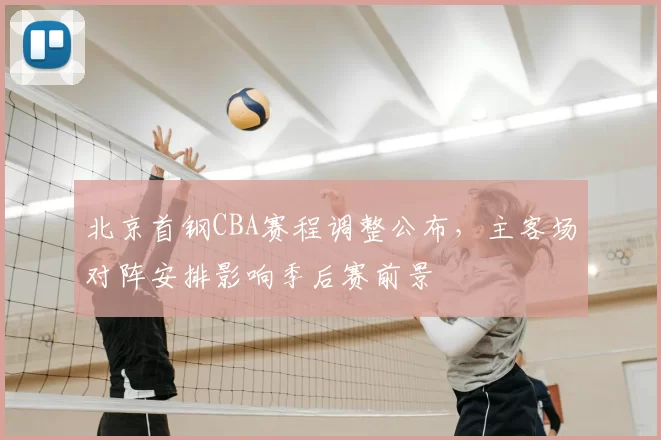 北京首钢CBA赛程调整公布，主客场对阵安排影响季后赛前景