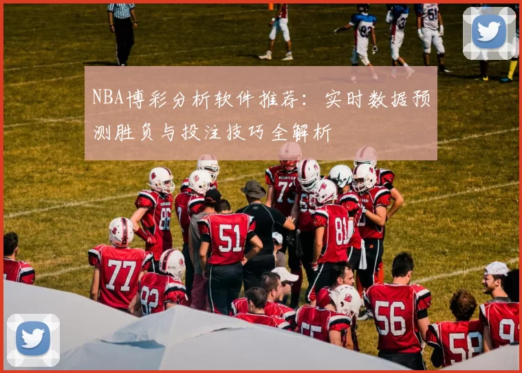 NBA博彩分析软件推荐：实时数据预测胜负与投注技巧全解析