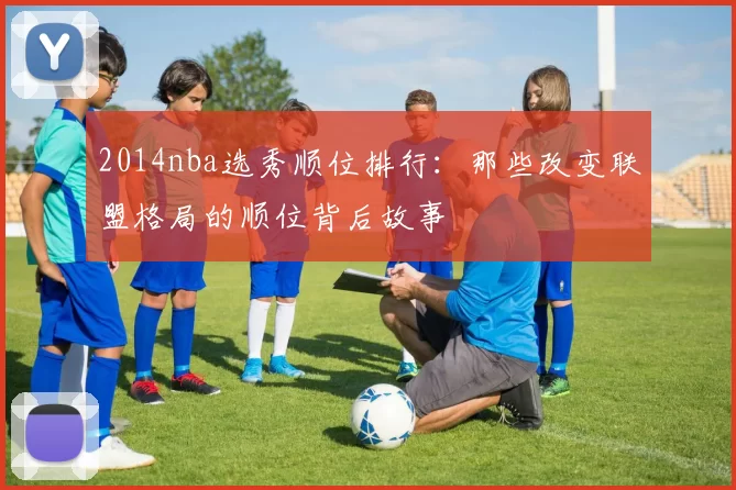 2014nba选秀顺位排行：那些改变联盟格局的顺位背后故事
