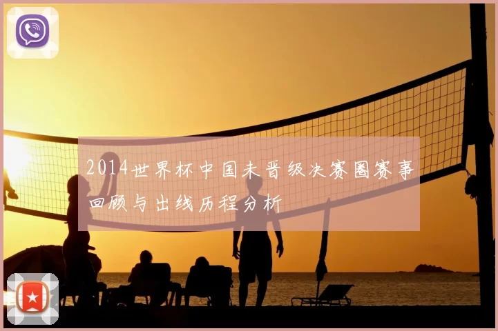 2014世界杯中国未晋级决赛圈赛事回顾与出线历程分析
