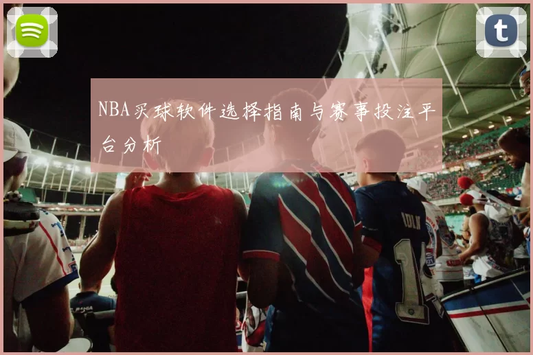 NBA买球软件选择指南与赛事投注平台分析